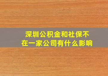 深圳公积金和社保不在一家公司有什么影响