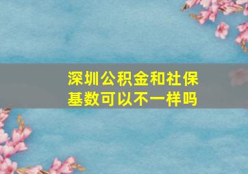 深圳公积金和社保基数可以不一样吗