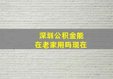 深圳公积金能在老家用吗现在