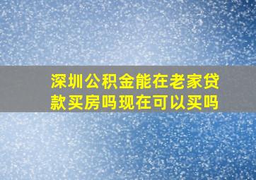 深圳公积金能在老家贷款买房吗现在可以买吗