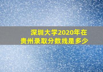 深圳大学2020年在贵州录取分数线是多少