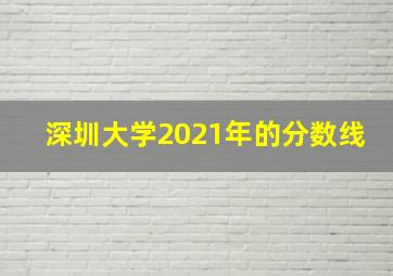 深圳大学2021年的分数线