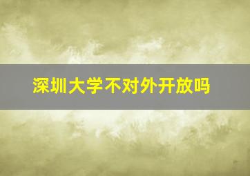 深圳大学不对外开放吗