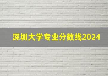 深圳大学专业分数线2024