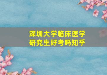 深圳大学临床医学研究生好考吗知乎