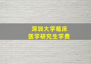 深圳大学临床医学研究生学费