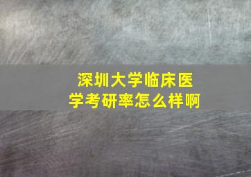 深圳大学临床医学考研率怎么样啊