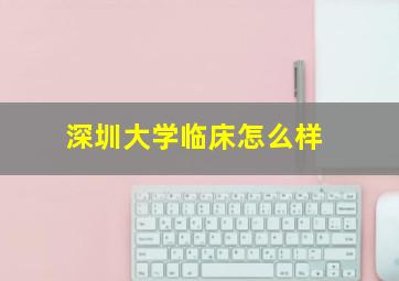 深圳大学临床怎么样