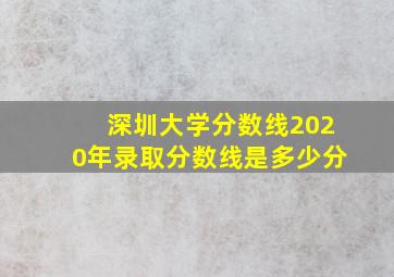 深圳大学分数线2020年录取分数线是多少分