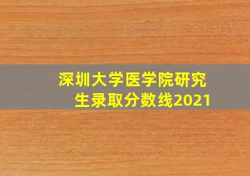 深圳大学医学院研究生录取分数线2021