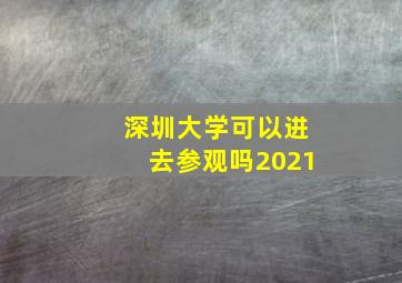 深圳大学可以进去参观吗2021