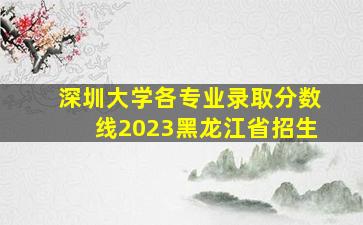 深圳大学各专业录取分数线2023黑龙江省招生