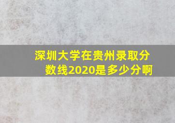 深圳大学在贵州录取分数线2020是多少分啊