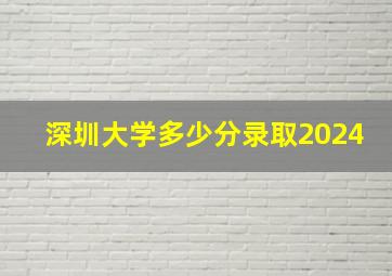 深圳大学多少分录取2024