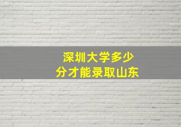 深圳大学多少分才能录取山东