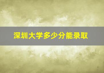 深圳大学多少分能录取