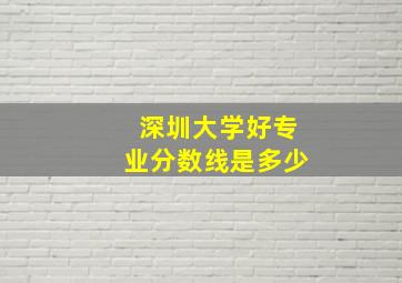 深圳大学好专业分数线是多少