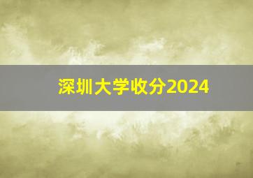 深圳大学收分2024