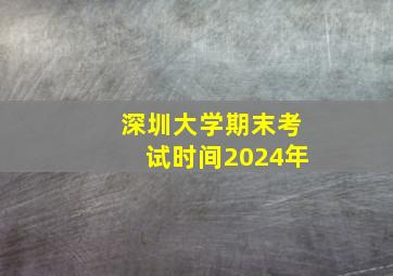 深圳大学期末考试时间2024年