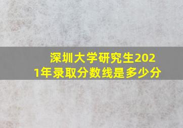 深圳大学研究生2021年录取分数线是多少分