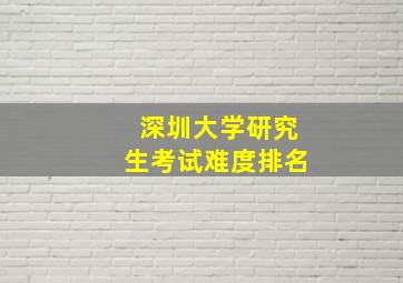 深圳大学研究生考试难度排名