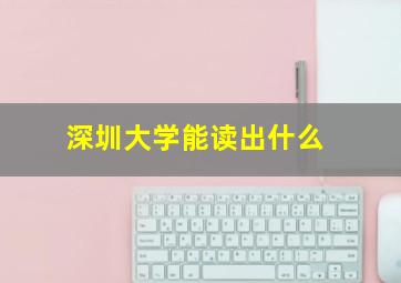 深圳大学能读出什么