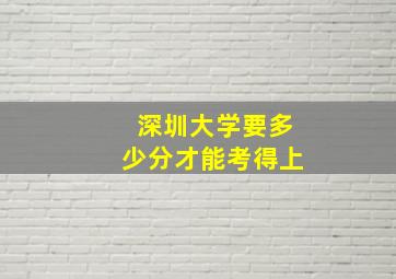 深圳大学要多少分才能考得上