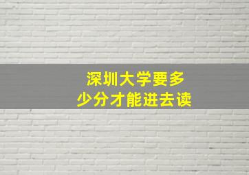 深圳大学要多少分才能进去读