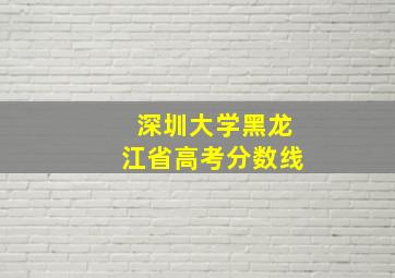 深圳大学黑龙江省高考分数线