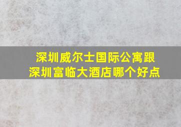 深圳威尔士国际公寓跟深圳富临大酒店哪个好点