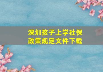 深圳孩子上学社保政策规定文件下载