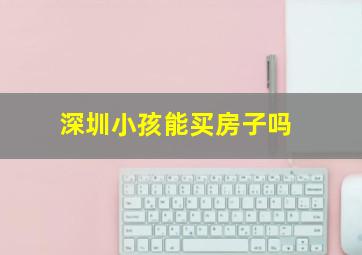 深圳小孩能买房子吗