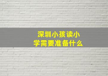 深圳小孩读小学需要准备什么