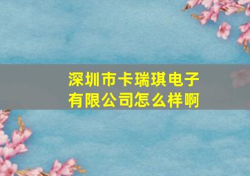 深圳市卡瑞琪电子有限公司怎么样啊