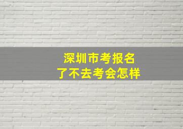 深圳市考报名了不去考会怎样