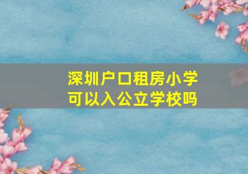 深圳户口租房小学可以入公立学校吗