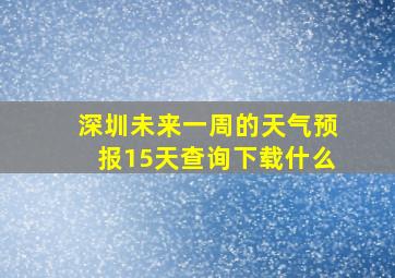 深圳未来一周的天气预报15天查询下载什么