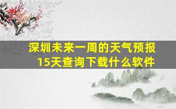 深圳未来一周的天气预报15天查询下载什么软件