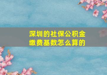 深圳的社保公积金缴费基数怎么算的