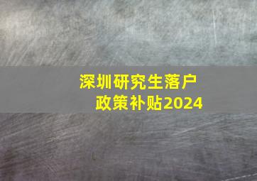 深圳研究生落户政策补贴2024