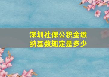 深圳社保公积金缴纳基数规定是多少