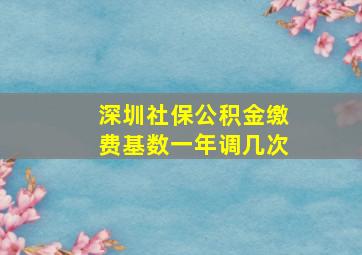 深圳社保公积金缴费基数一年调几次