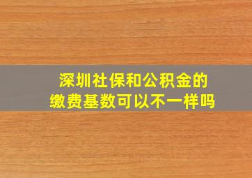 深圳社保和公积金的缴费基数可以不一样吗