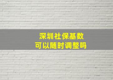 深圳社保基数可以随时调整吗