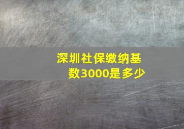 深圳社保缴纳基数3000是多少