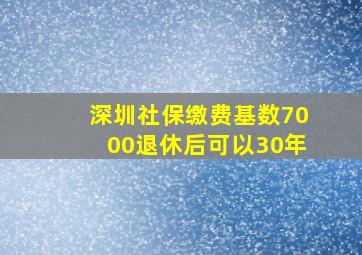 深圳社保缴费基数7000退休后可以30年