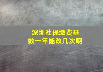 深圳社保缴费基数一年能改几次啊