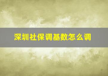 深圳社保调基数怎么调