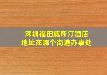 深圳福田威斯汀酒店地址在哪个街道办事处