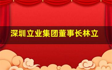 深圳立业集团董事长林立